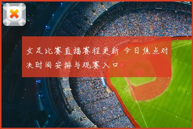 女足比赛直播赛程更新 今日焦点对决时间安排与观赛入口