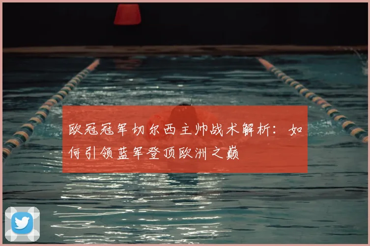 欧冠冠军切尔西主帅战术解析：如何引领蓝军登顶欧洲之巅