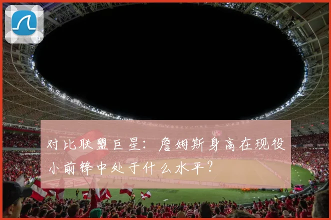 对比联盟巨星：詹姆斯身高在现役小前锋中处于什么水平？