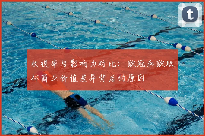 收视率与影响力对比:欧冠和欧联杯商业价值差异背后的原因