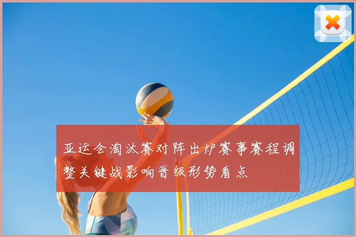 亚运会淘汰赛对阵出炉赛事赛程调整关键战影响晋级形势看点