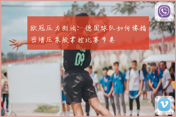 欧冠压力测试：德国球队如何像精密增压泵般掌控比赛节奏