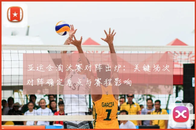 亚运会淘汰赛对阵出炉：关键场次对阵确定看点与赛程影响