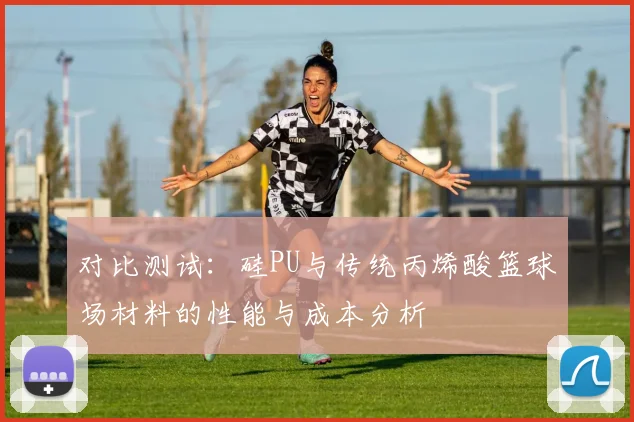对比测试:硅PU与传统丙烯酸篮球场材料的性能与成本分析
