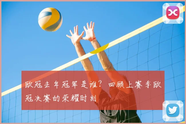 欧冠去年冠军是谁？回顾上赛季欧冠决赛的荣耀时刻