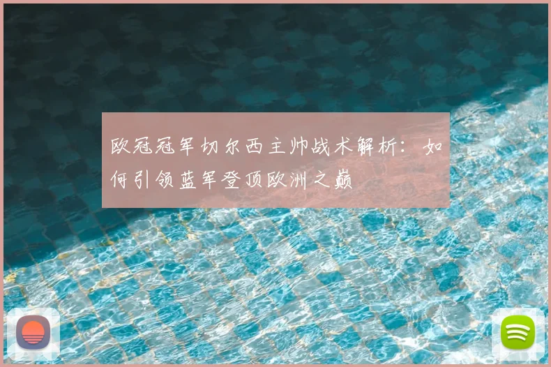 欧冠冠军切尔西主帅战术解析:如何引领蓝军登顶欧洲之巅