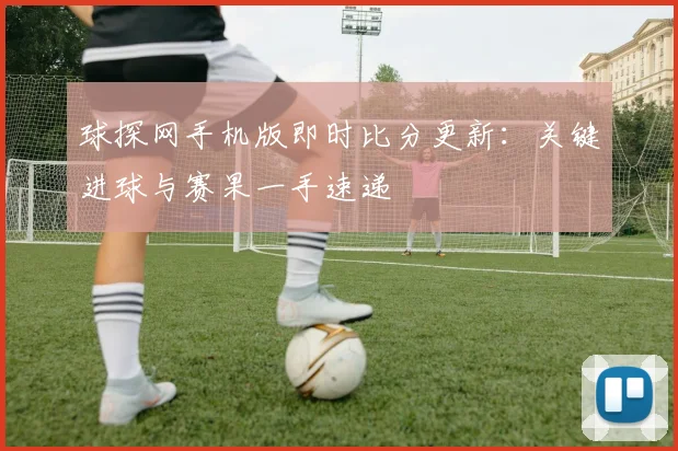 球探网手机版即时比分更新：关键进球与赛果一手速递