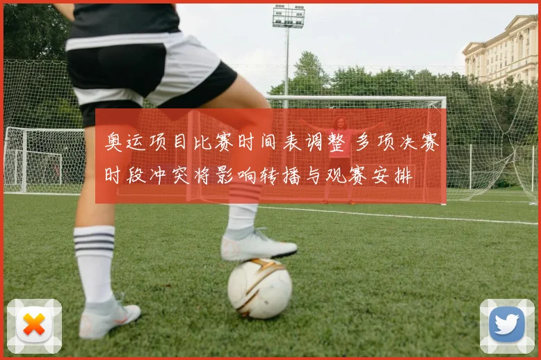 奥运项目比赛时间表调整 多项决赛时段冲突将影响转播与观赛安排