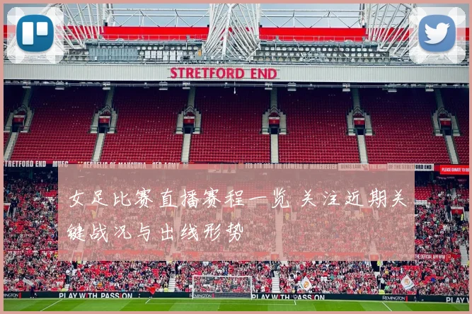 女足比赛直播赛程一览 关注近期关键战况与出线形势