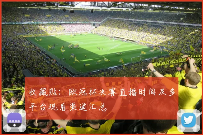 收藏贴：欧冠杯决赛直播时间及多平台观看渠道汇总