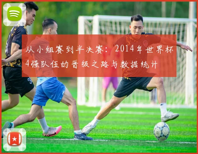 从小组赛到半决赛：2014年世界杯4强队伍的晋级之路与数据统计