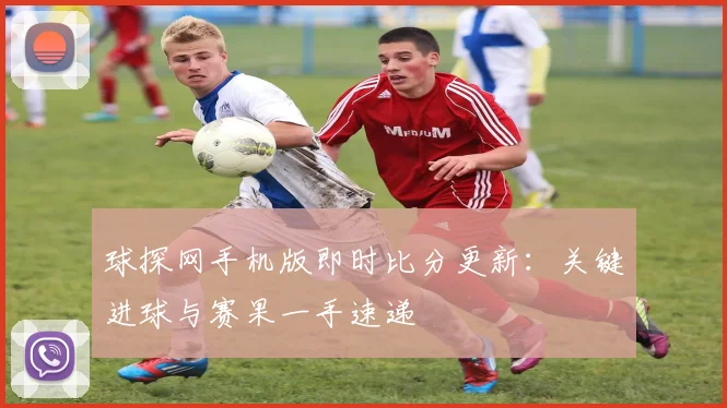 球探网手机版即时比分更新:关键进球与赛果一手速递