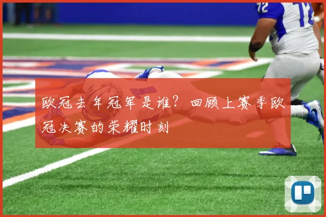 欧冠去年冠军是谁?回顾上赛季欧冠决赛的荣耀时刻