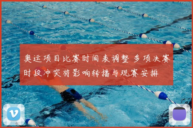 奥运项目比赛时间表调整 多项决赛时段冲突将影响转播与观赛安排