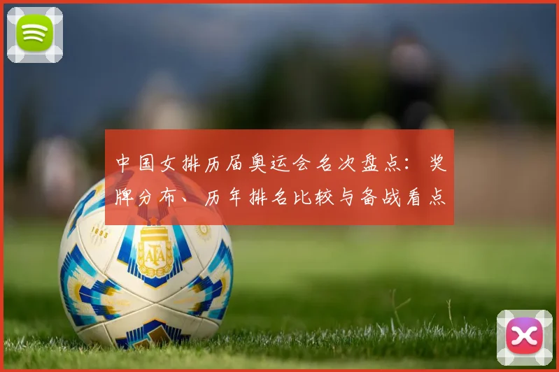 中国女排历届奥运会名次盘点:奖牌分布、历年排名比较与备战看点